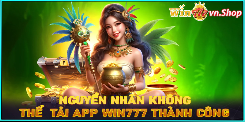 Một số nguyên nhân dẫn đến quá trình tải app win777 không thành công 